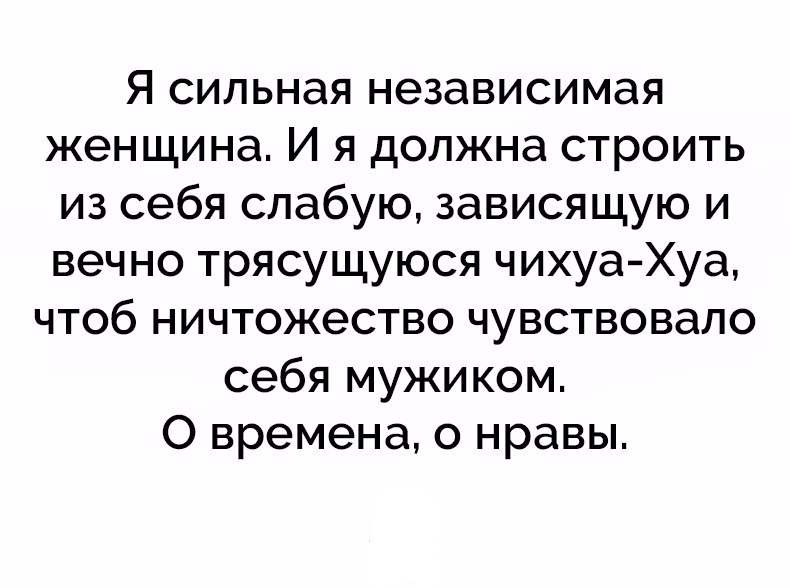 Я сильная независимая женщина И я должна строить из себя слабую зависящую и вечно трясущуюся чихуа Хуа чтоб ничтожество чувствовало себя мужиком О времена 0 нравы