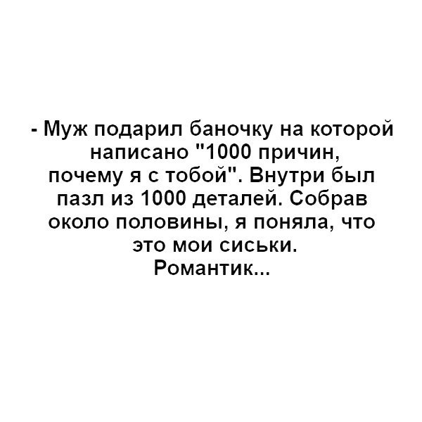Муж подарил баночку на которой написано 1000 причин почему я с тобой Внутри был пазл из 1000 деталей Собрав около половины я поняла что это мои сиськи Романтик