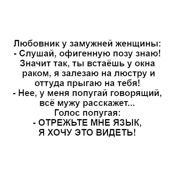 Любовник у замужней женщины Слушай офигенную позу знаю Значит так ты встаёшь у окна раком я залезаю на люстру и оттуда прыгаю на тебя Нее у меня попугай говорящий всё мужу расскажет Голос попугая ОТРЕЖЬТЕ МНЕ ЯЗЫК Я ХОЧУ ЭТО ВИДЕТЬ
