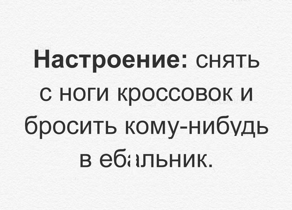 Настроение снять с ноги кроссовок и бросить комунибудь в еб лпьник