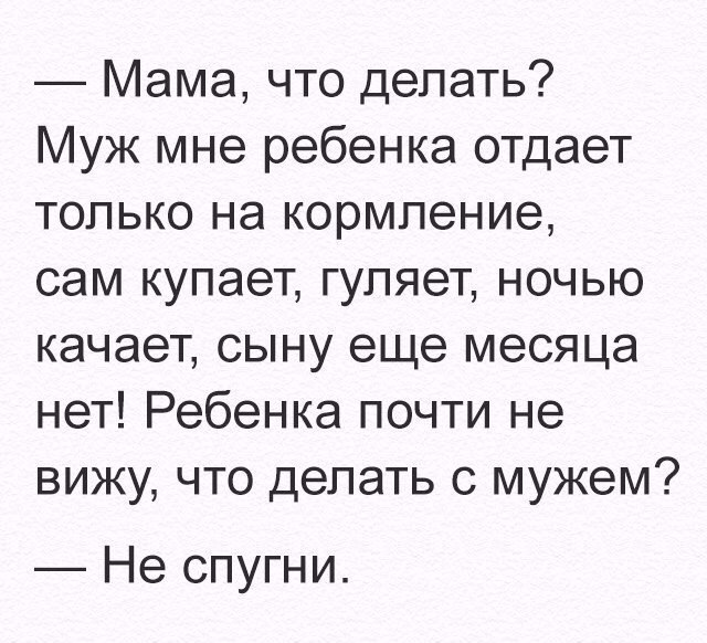 Мама что делать Муж мне ребенка отдает только на кормление сам купает гуляет ночью качает сыну еще месяца нет Ребенка почти не вижу что делать с мужем Не спугни