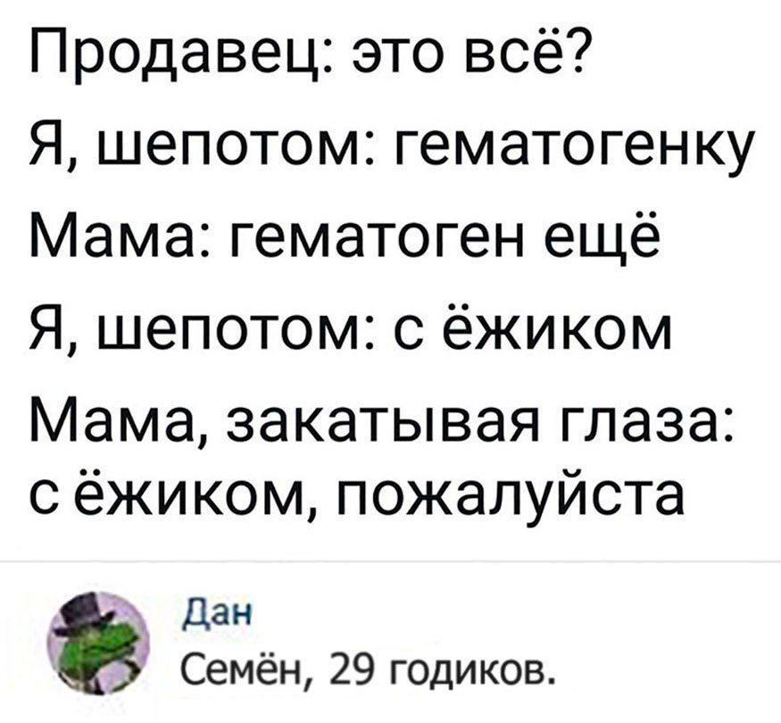 Продавец это всё Я шепотом гематогенку Мама гематоген ещё Я шепотом с ёжиком Мама закатывая глаза с ёжиком пожалуйста Дан Семён 29 годиков
