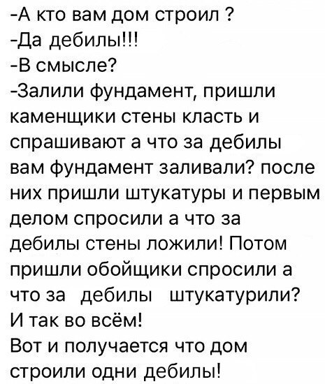 А кто вам дом строил да дебилы В смысле Залили фундамент пришли каменщики стены класть и спрашивают а что за дебилы вам фундамент заливали после них пришли штукатуры и первым делом спросили а что за дебилы стены ложипи Потом пришли обойщики спросили а что за дебилы штукатурипи И так во всём Вот и получается что дом строили одни дебилы