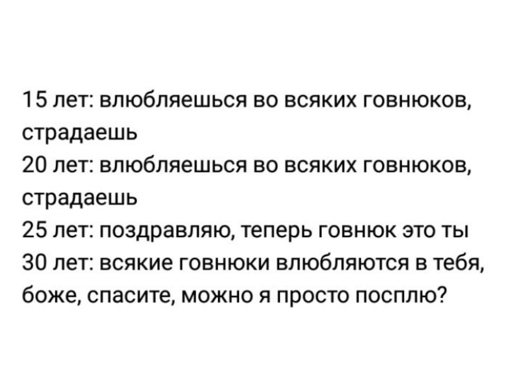 15 лет влюбляешься во всяких говнюков страдаешь 20 лет влюбляешься во всяких говнюков страдаешь 25 лет поздравляю теперь говнюк это ты 30 лет всякие говнюки влюбляются в тебя боже спасите можно я просто посплю