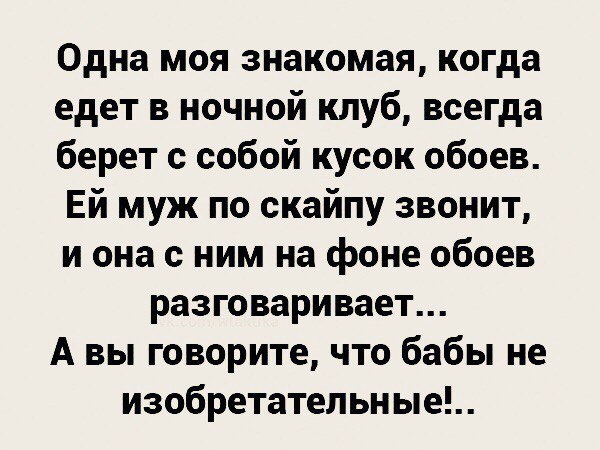 Одна моя знакомая когда едет в ночной клуб всегда берет с собой кусок обоев Ей муж по скайпу звонит и она с ним на фоне обоев разговаривает А вы говорите что бабы не изобретательные