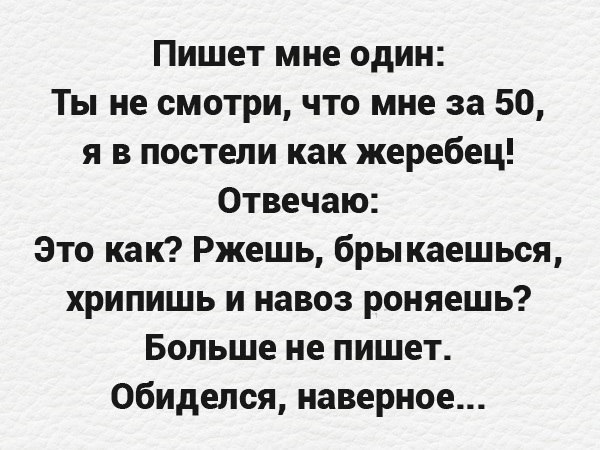 Пишет мне один Ты не смотри что мне за 50 я в постели как жеребец Отвечаю Это как Ржешь брыкаешься хрипишь и навоз роняешь Больше не пишет обиделся наверное
