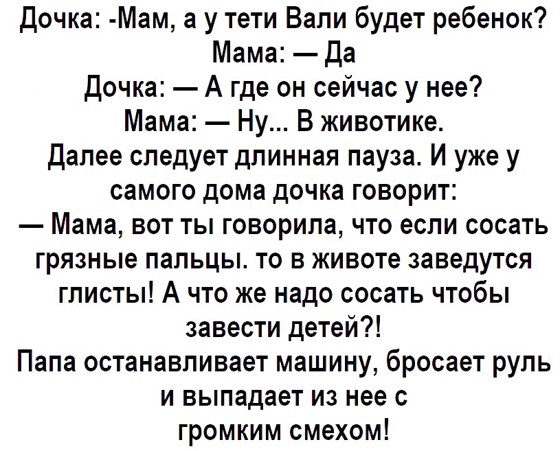 Дочка Мам а у тети Вали будет ребенок Мама Да Дочка А где он сейчас у нее Мама Ну В животике Далее следует длинная пауза И уже у самого дома дочка говорит Мама вот ты говорила что если сосать грязные пальцы то в животе заведутся глисты А что же надо сосать чтобы завести детей Папа останавливает машину бросает руль и выпадает из нее с громким смехом