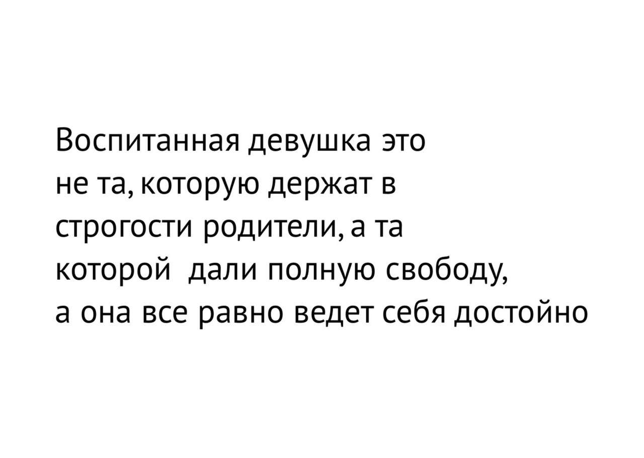 Воспитанная девушка это не та которую держат в строгости родители а та которой дали полную свободу а она все равно ведет себя достойно