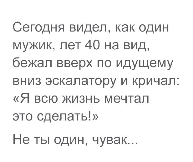 Сегодня видел как один мужик лет 40 на вид бежал вверх по идущему вниз эскалатору и кричал Я всю жизнь мечтал это сделать Не ТЫ ОДИН ЧУВЭК