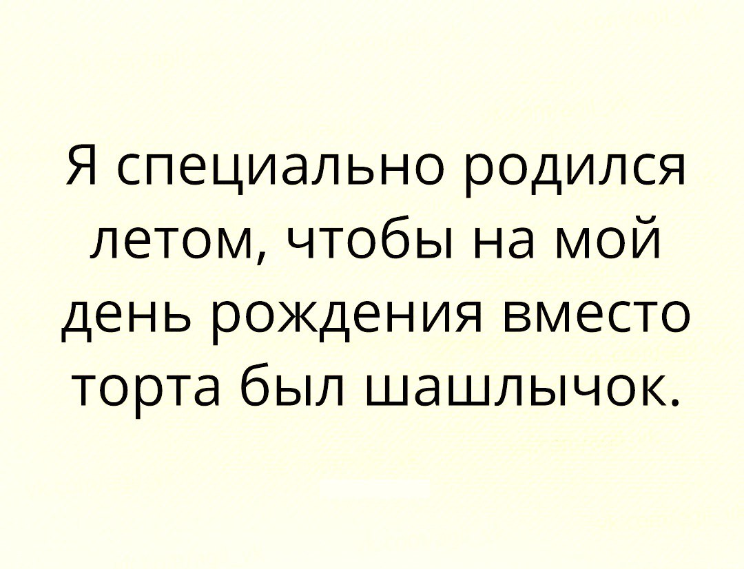 Я специально родился летом чтобы на мой день рождения вместо торта был шашлычок