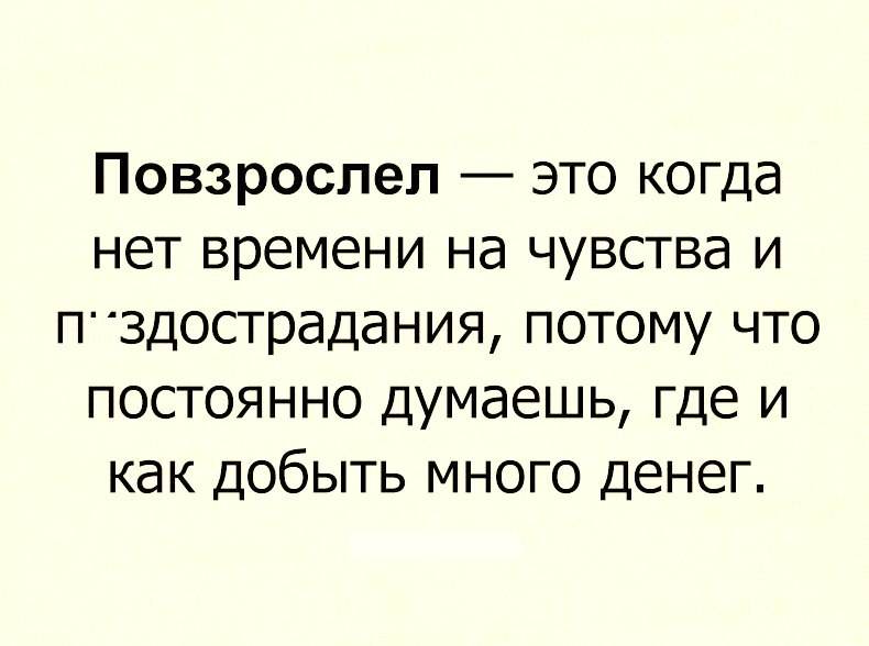 Повзрослел это когда нет времени на чувства и пздострадания потому что постоянно думаешь где и как добыть много денег