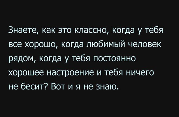 Знаете как это классно когда у тебя все хорошо когда любимый человек рядом когда у тебя постоянно хорошее настроение и тебя ничего не бесит Вот и я не знаю