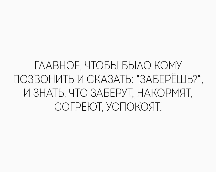ГААВНОЕ ЧТОБЫ БЫАО КОМУ ПОЗВОНИТЬ И СКАЗАТЬ ЗАБЕРЁШЬ И ЗНАТЬ ЧТО ЗАБЕРУТ НАКОРМЯТ СОГРЕЮТ УСПОКОЯТ