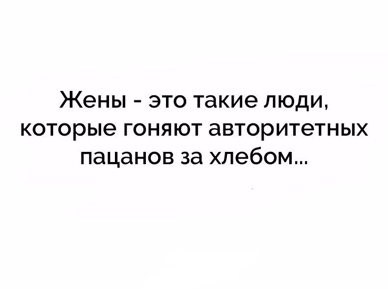 Жены ЭТО такие ЛЮДИ которые ГОНЯЮТ авторитетных ПЭЦЭНОВ за хлебом