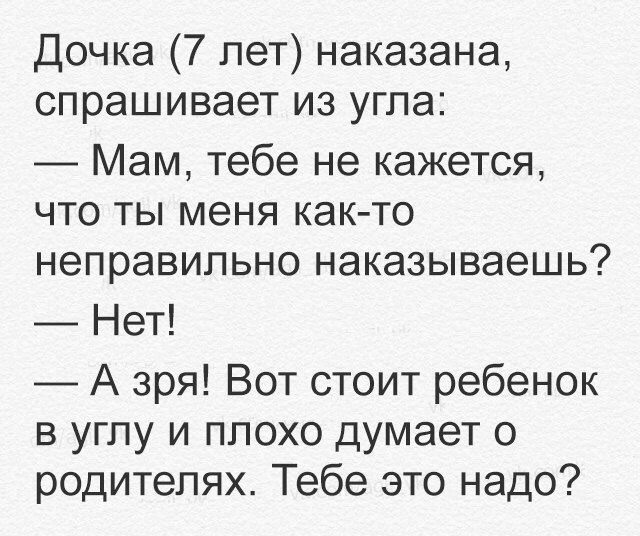 Дочка 7 лет наказана спрашивает из угла Мам тебе не кажется что ты меня как то неправильно наказываешь Нет А зря Вот стоит ребенок в углу и плохо думает о родителях Тебе это надо