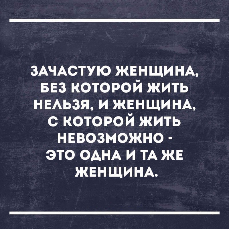 ЗАЧАСТУЮ ЖЕНЩИНА БЕЗ которой жить НЕАЬЗЯ и ЖЕНЩИНА с которой жить нввозможно это ОАНА и ТА жв ЖЕНЩИНА