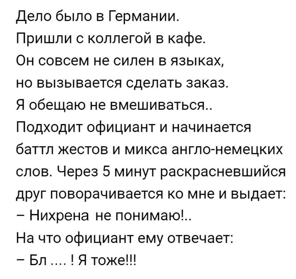 Дело было в Германии Пришли с коллегой в кафе Он совсем не силен в языках но вызывается сделать заказ Я обещаю не вмешиваться Подходит официант и начинается баттл жестов и микса англо немецких слов Через 5 минут раскрасневшийся друг поворачивается ко мне и выдает Нихрена не понимаю На что официант ему отвечает Бл Я тоже