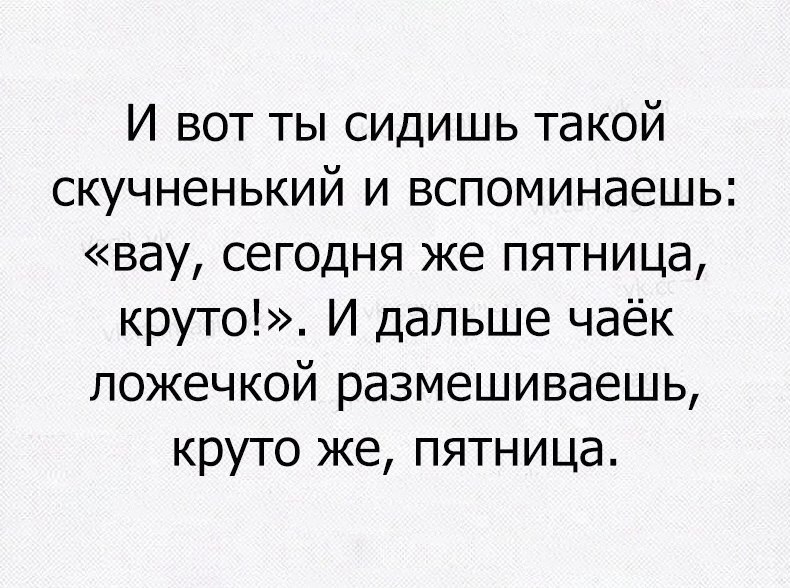 И вот ты сидишь такой скучненький и вспоминаешь вау сегодня же пятница круто И дальше чаёк ложечкой размешиваешь круто же пятница