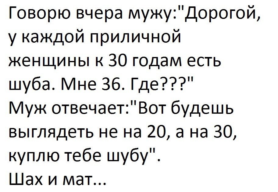 Говорю вчера мужуДорогой у каждой приличной женщины к 30 годам есть шуба Мне 36 Где Муж отвечаетВот будешь выглядеть не на 20 а на 30 куплю тебе шубу Шах и мат