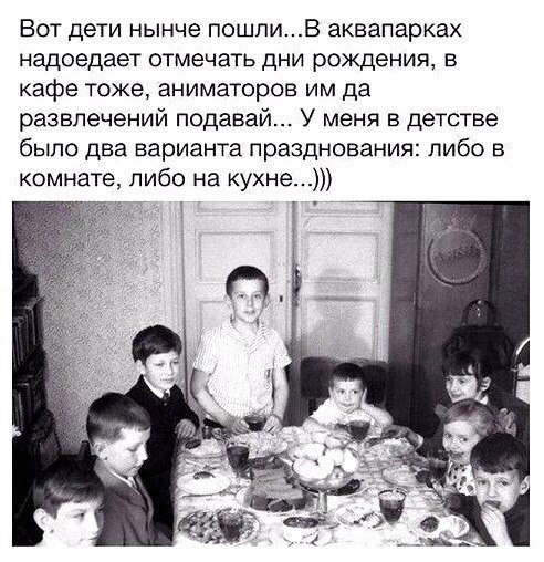 Вот дети нынче пошпиВ аквапарках надоедает отмечать дни рождения в кафе тоже аниматоров им да развлечений подавай У меня в детстве было два варианта празднования либо в комнате либо на кухне 1