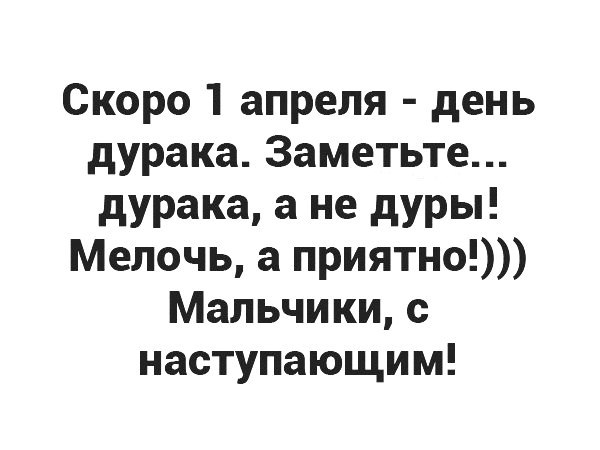 Скоро 1 апреля день дурака Заметьте дурака а не дуры Мелочь а приятно Мальчики с наступающим