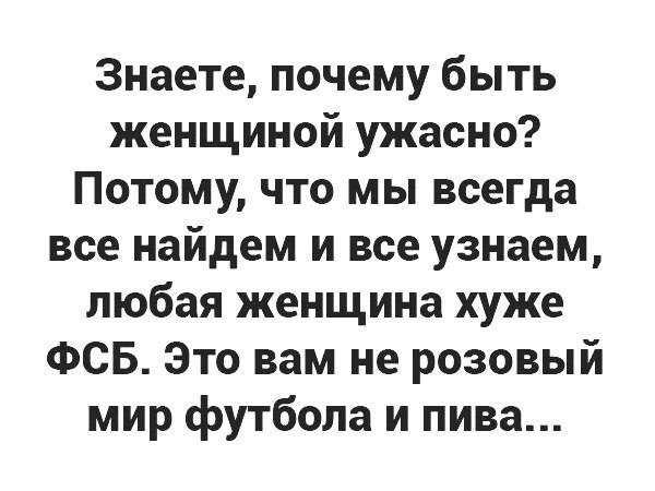 Знаете почему быть женщиной ужасно Потому что мы всегда все найдем и все узнаем любая женщина хуже ФСБ Это вам не розовый мир футбола и пива
