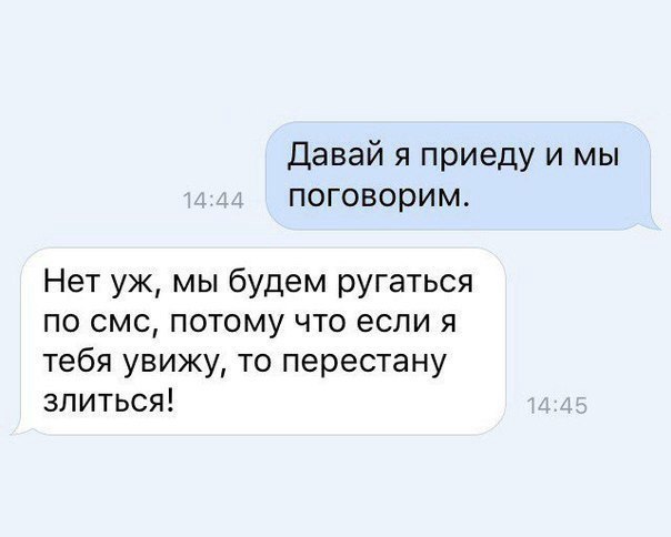 Давай я приеду и мы поговорим Нет уж мы будем ругаться по смс потому что если я тебя увижу то перестану злиться