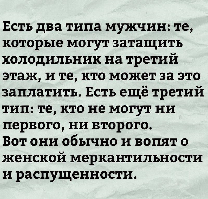 Есть два типа мужчин те которые могут затащить холодильник на третий этаж и те кто может за это заплатить Есть ещё третий тип те кто не могут ни первого ни второго Вот они обычно и вопят о женской меркантилъности и распущенности