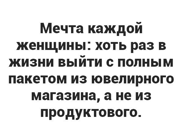 Мечта каждой женщины хоть раз в жизни выйти с полным пакетом из ювелирного магазина а не из продуктового