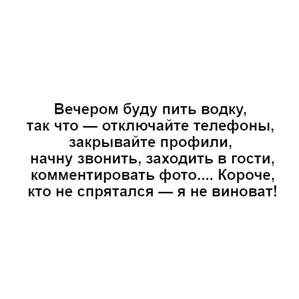 Вечером буду пить водку так что откпючайте телефоны закрывайте профили начну звонить заходить в гости комментировать фото Короче кто не спрятался я не виноват