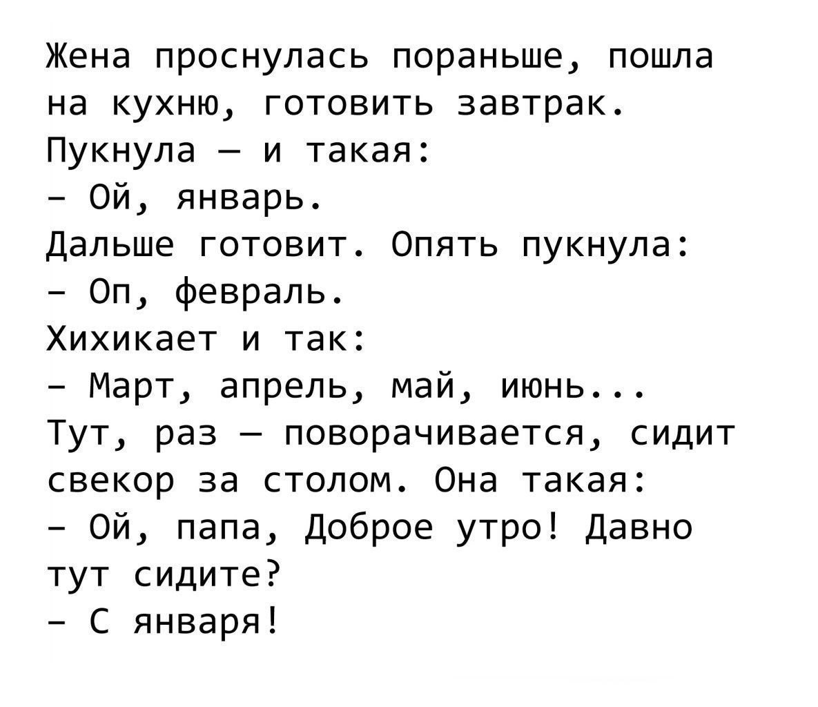 Жена проснулась пораньше пошла на кухню готовить завтрак Пукнула и такая Ой январь Дальше готовит Опять пукнула Оп февраль Хихикает и так Март апрель май июнь Тут раз поворачивается сидит свекор за столом Она такая Ой папа Доброе утро Давно тут сидите С января