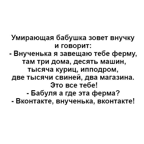 Умирающая бабушка зовет внучку и говорит Внученька я завещаю тебе ферму там три дома десять машин тысяча куриц ипподром две тысячи свиней два магазина Это все тебе Бабуля а где эта ферма Вконтакте внученька вконтакте