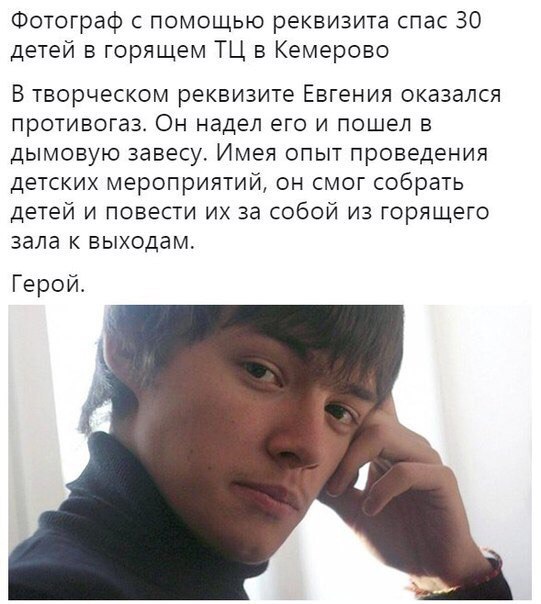 Фотограф с помощью реквизита спас 30 детей в горящем ТЦ в Кемерово В творческом реквизите Евгения оказался противогаз Он надел его и пошел в дымовую завесу Имея опыт проведения детских мероприятий он смог собрать детей и повести их за собой из горящего зала к выходам Герой