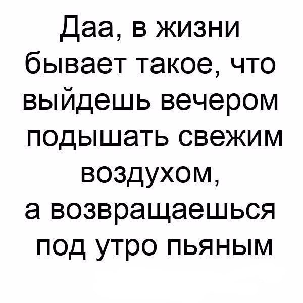 Даа в жизни бывает такое что выйдешь вечером подышать свежим воздухом а возвращаешься под утро пьяным