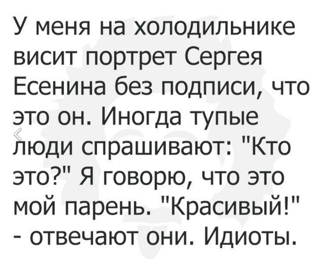У меня на холодильнике висит портрет Сергея Есенина без подписи что это он Иногда тупые люди спрашивают Кто это Я говорю что это мой парень Красивый отвечают они Идиоты