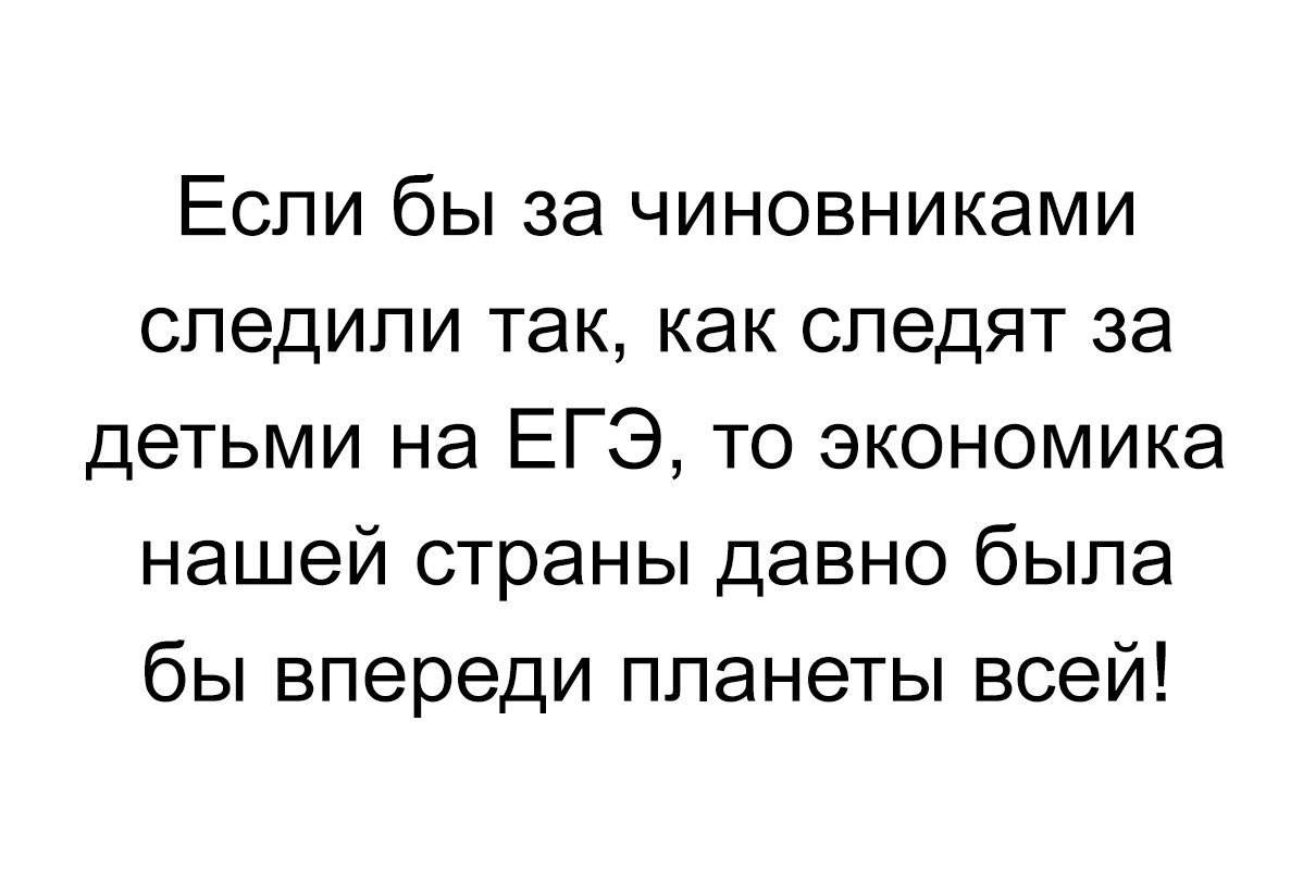 Если бы за чиновниками следили так как следят за детьми на ЕГЭ то экономика нашей страны давно была бы впереди планеты всей