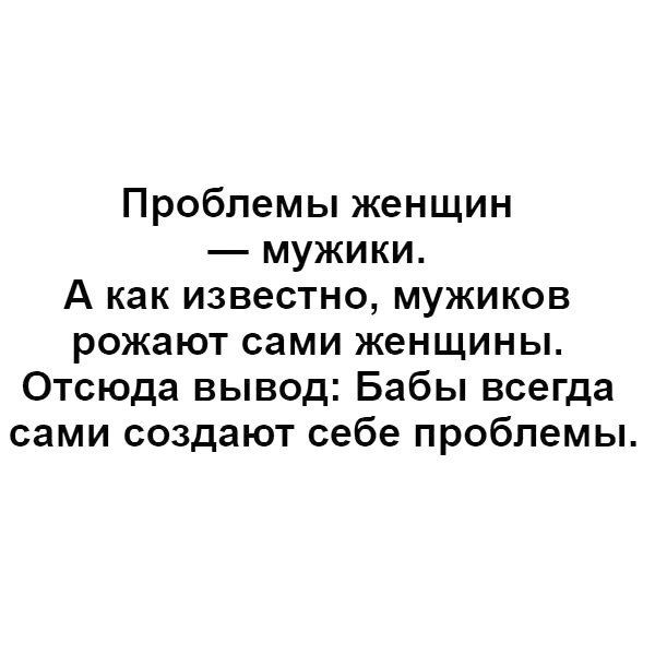 Проблемы женщин мужики А как известно мужиков рожают сами женщины Отсюда вывод Бабы всегда сами создают себе проблемы