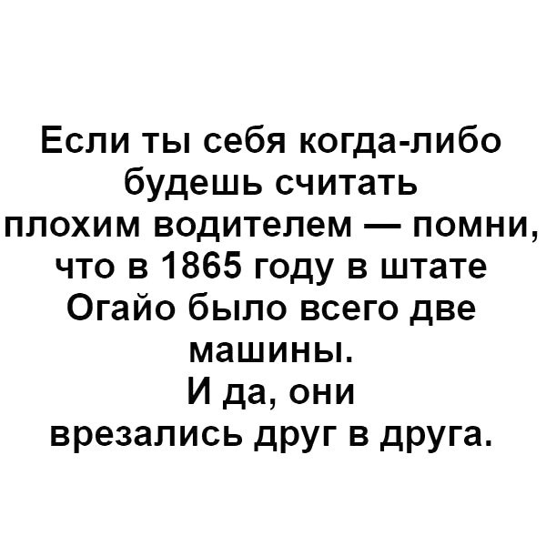 Если ты себя когда либо будешь считать плохим водителем помни что в 1865 году в штате Огайо было всего две машины И да они врезались друг в друга