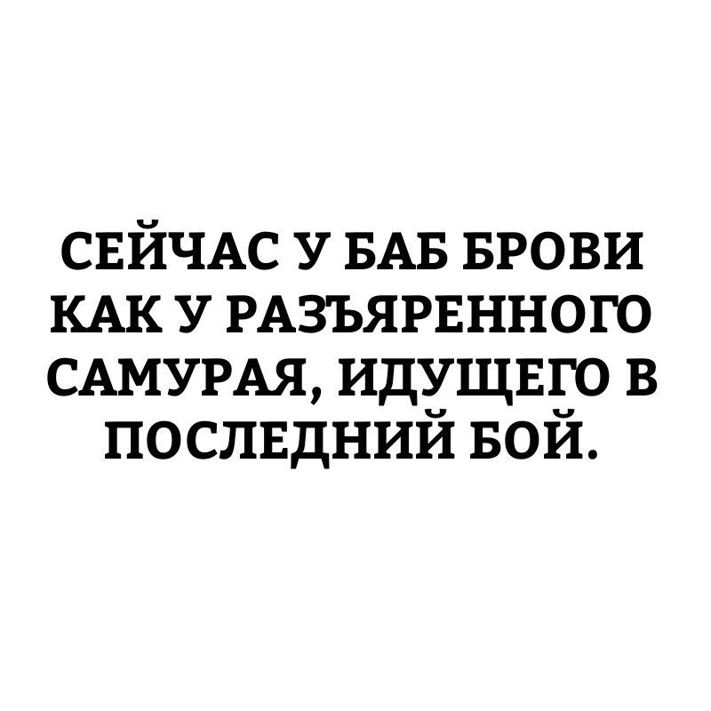 СЕЙЧАС У БАБ БРОВИ КАК У РАЗЪЯРЕННОГО САМУРАЯ идущвго в послвдний Бой