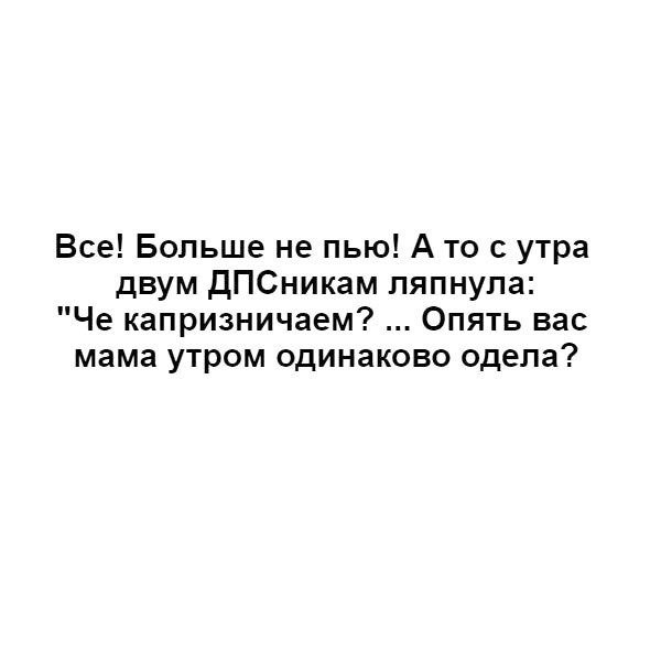 Все Больше не пью А то с утра двум ДПСникам ляпнула Че капризничаем Опять вас мама утром одинаково одела
