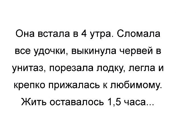 Она встала в 4 утра Сломала все удочки выкинула червей в унитаз порезала лодку легла и крепко прижалась к любимому Жить оставалось 15 часа