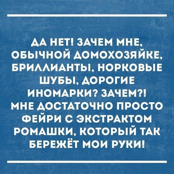 АА НЕТ ЗАЧЕМ МНЕ овычной домохозяйке БРИААИАНТЫ норковыв шувы АОРОГИЕ ИНОМАРКИ ЗАЧЕМ мнв АостАточно просто ФЕЙРИ с экстРАктом РОМАШКИ который тАк БЕРЕЖЁТ мои рук