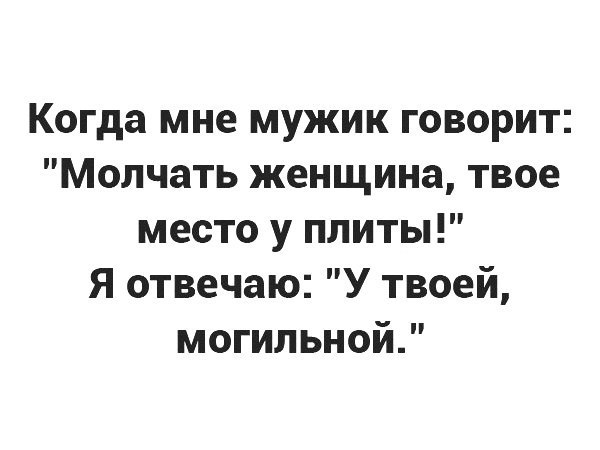 Когда мне мужик говорит Молчать женщина твое место у плиты Я отвечаю У твоей могильной