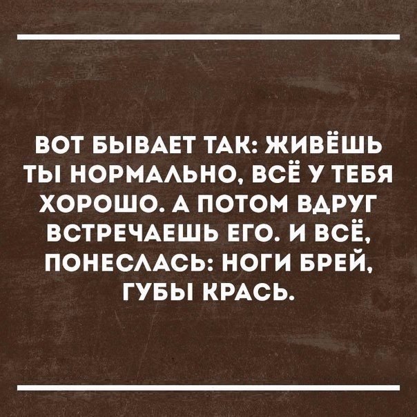 вот БЫВАЕТ ТАК живёшь ты НОРМААЬНО всЁ у тввя хорошо А потом вдруг встречмгшь ЕГО и всё ПОНЕСААСЬ ноги БРЕЙ гувы КРАСЬ