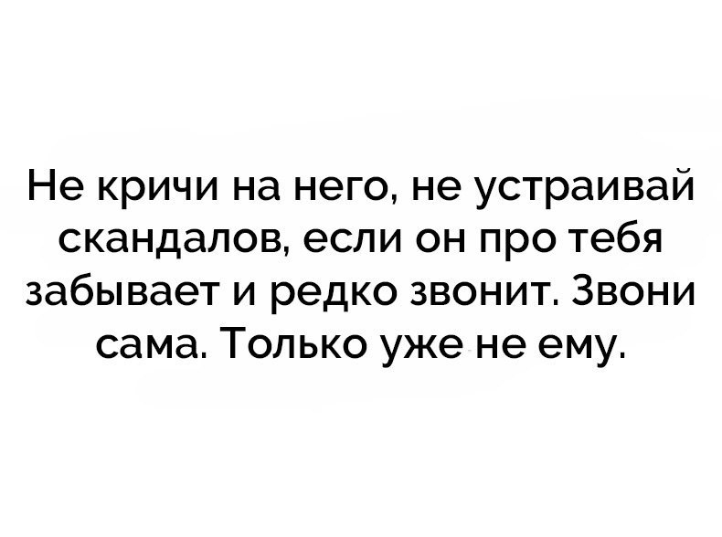 Не кричи на него не устраивай скандалов если он про тебя забывает и редко звонит Звони сама Только уже не ему
