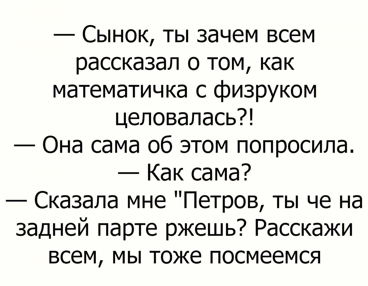 Сынок ты зачем всем рассказал о том как математичка с физруком целовалась Она сама об этом попросила Как сама Сказала мне Петров ты че на задней парте ржешь Расскажи всем мы тоже посмеемся