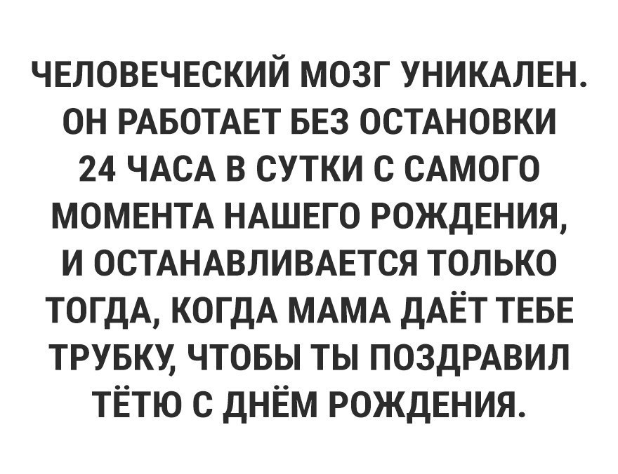 ЧЕЛОВЕЧЕСКИЙ мозг УНИКАЛЕН он РАБОТАЕТ БЕЗ ОСТАНОВКИ 24 ЧАСА в сутки с САМОГО МОМЕНТА НАШЕГО РОЖДЕНИЯ и ОСТАНАВЛИВАЕТСЯ только тогдА когдА МАМА ДАЁТ ТЕБЕ трувку чтовы ты ПОЗДРАВИЛ тЁтю с днЁм РОЖДЕНИЯ