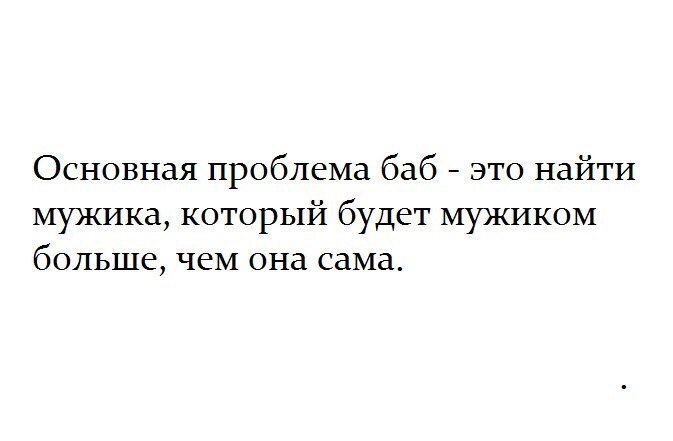 Основная проблема баб это найти мужика который будет мужиком больше чем она сама