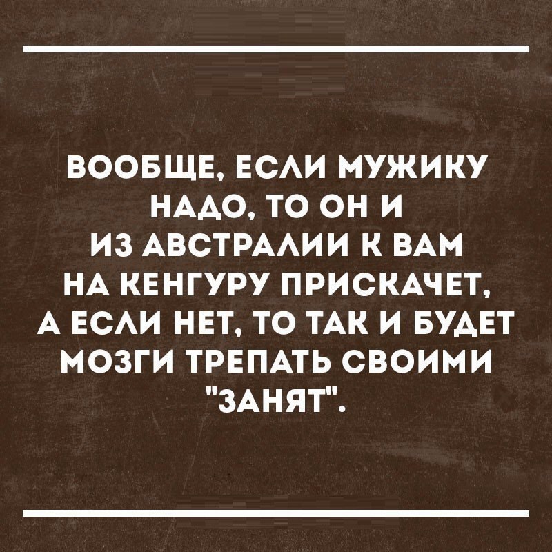 ВООБЩЕ ЕСАИ МУЖИКУ НААО ТО ОН И ИЗ АВСТРААИИ К ВАМ НА КЕНГУРУ ПРИСКАЧЕТ А ЕСАИ НЕТ ТО ТАК И БУАЕТ МОЗГИ ТРЕПАТЬ СВОИМИ ЗАНЯТ