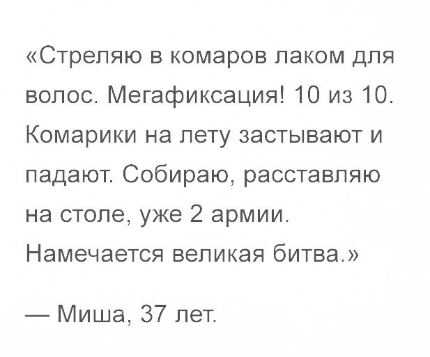 Стрепяю в комаров лаком для волос Мегафиксация 10 из 10 Комарики на лету застывают и падают Собираю расставпяю на столе уже 2 армии НЭМЭЧЭЭТСЯ ВЭПИКЭЯ бИТВЭ Миша 37 лет